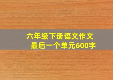 六年级下册语文作文最后一个单元600字