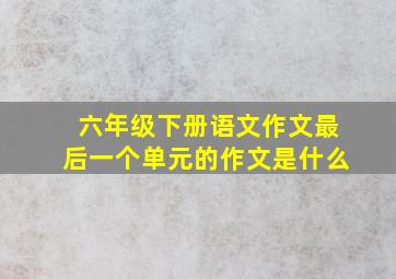 六年级下册语文作文最后一个单元的作文是什么