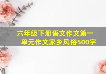 六年级下册语文作文第一单元作文家乡风俗500字