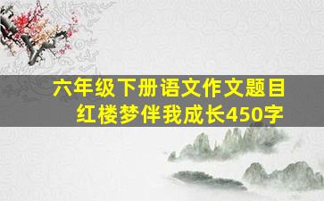 六年级下册语文作文题目红楼梦伴我成长450字