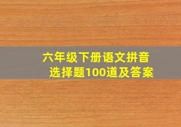 六年级下册语文拼音选择题100道及答案