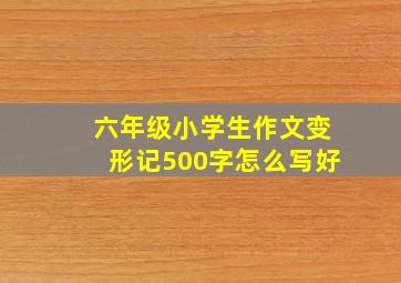 六年级小学生作文变形记500字怎么写好