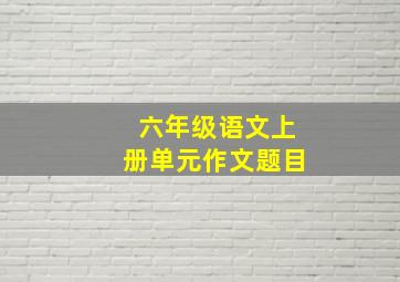 六年级语文上册单元作文题目