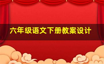 六年级语文下册教案设计