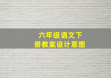 六年级语文下册教案设计意图