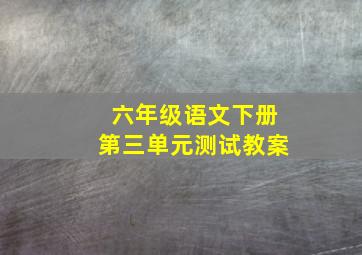 六年级语文下册第三单元测试教案