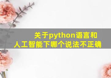 关于python语言和人工智能下哪个说法不正确