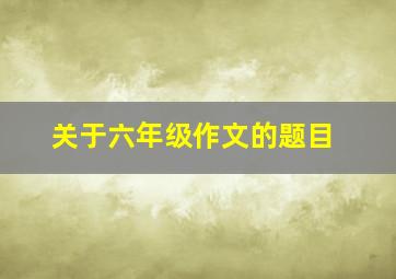 关于六年级作文的题目