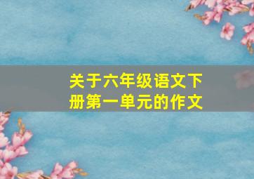 关于六年级语文下册第一单元的作文