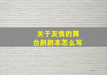 关于友情的舞台剧剧本怎么写