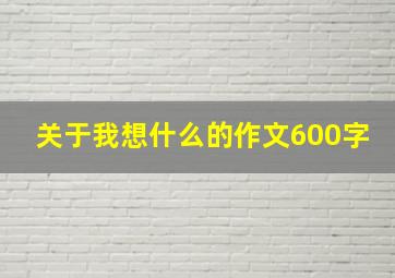 关于我想什么的作文600字