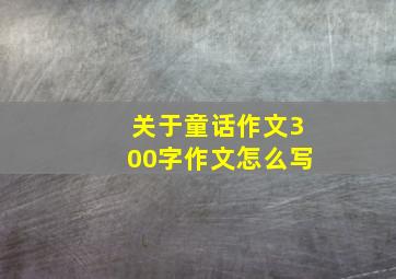 关于童话作文300字作文怎么写