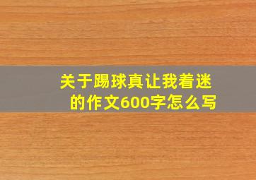 关于踢球真让我着迷的作文600字怎么写