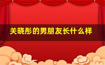 关晓彤的男朋友长什么样