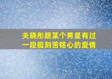 关晓彤跟某个男星有过一段挺刻苦铭心的爱情