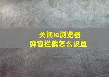 关闭ie浏览器弹窗拦截怎么设置