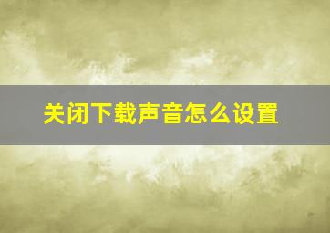 关闭下载声音怎么设置