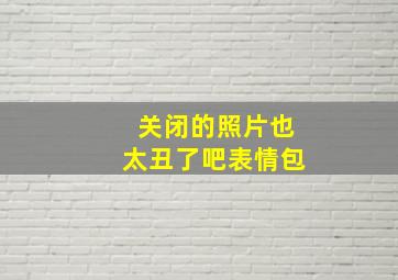 关闭的照片也太丑了吧表情包