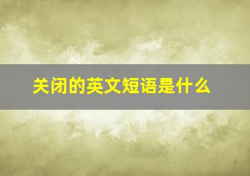 关闭的英文短语是什么