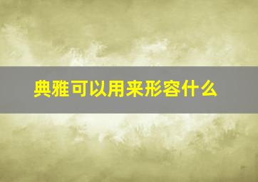 典雅可以用来形容什么