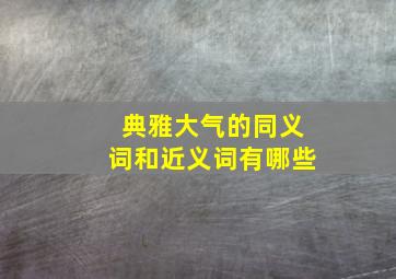 典雅大气的同义词和近义词有哪些