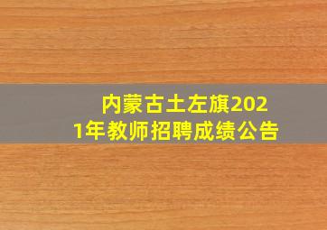 内蒙古土左旗2021年教师招聘成绩公告