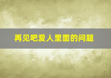 再见吧爱人里面的问题