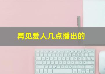 再见爱人几点播出的