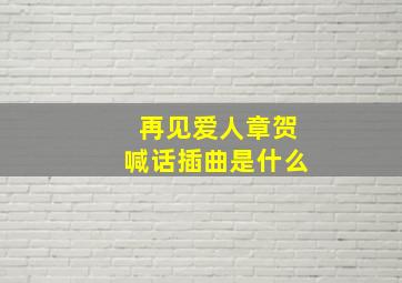 再见爱人章贺喊话插曲是什么