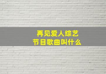 再见爱人综艺节目歌曲叫什么