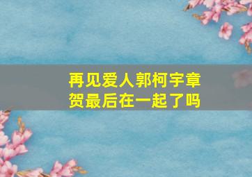 再见爱人郭柯宇章贺最后在一起了吗