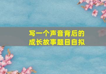 写一个声音背后的成长故事题目自拟