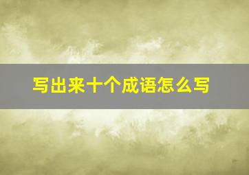 写出来十个成语怎么写