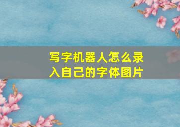 写字机器人怎么录入自己的字体图片