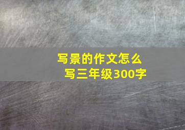 写景的作文怎么写三年级300字