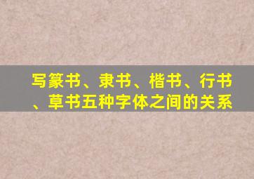 写篆书、隶书、楷书、行书、草书五种字体之间的关系