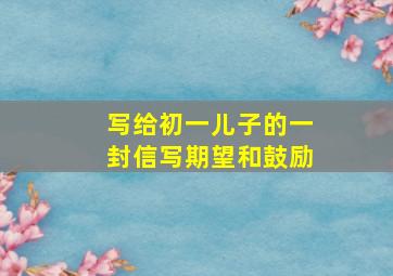 写给初一儿子的一封信写期望和鼓励