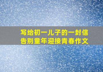 写给初一儿子的一封信告别童年迎接青春作文