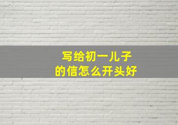 写给初一儿子的信怎么开头好