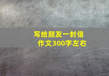 写给朋友一封信作文300字左右