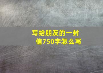 写给朋友的一封信750字怎么写