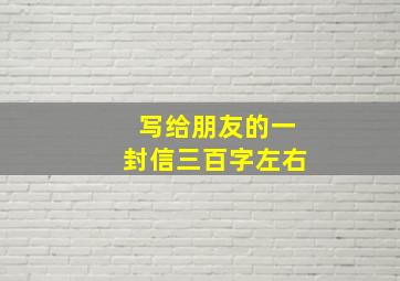 写给朋友的一封信三百字左右