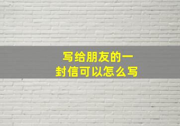 写给朋友的一封信可以怎么写