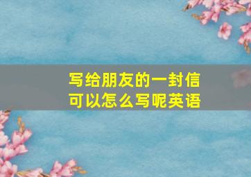 写给朋友的一封信可以怎么写呢英语