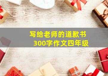 写给老师的道歉书300字作文四年级