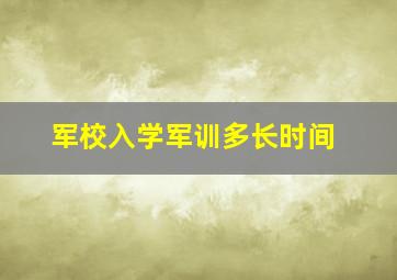 军校入学军训多长时间