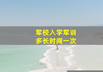 军校入学军训多长时间一次