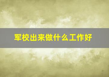 军校出来做什么工作好