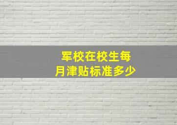 军校在校生每月津贴标准多少