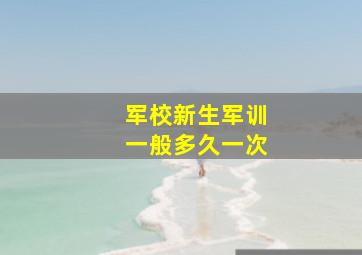 军校新生军训一般多久一次